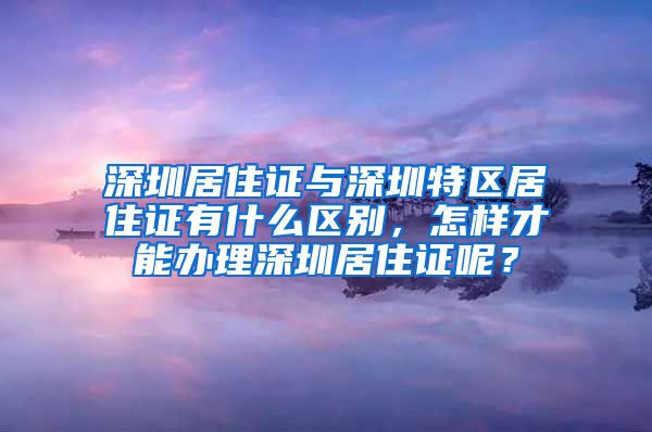 深圳居住证与深圳特区居住证有什么区别，怎样才能办理深圳居住证呢？