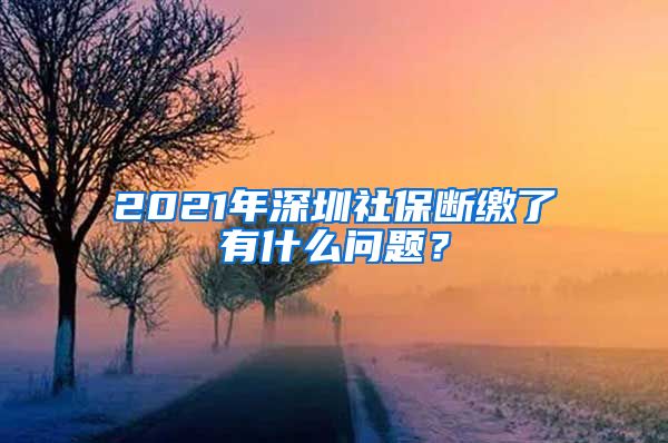 2021年深圳社保断缴了有什么问题？