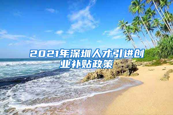 2021年深圳人才引进创业补贴政策