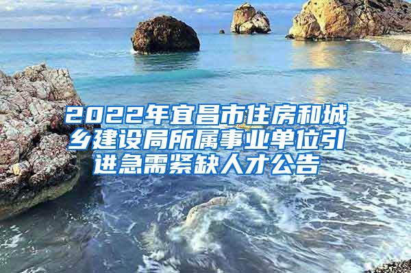 2022年宜昌市住房和城乡建设局所属事业单位引进急需紧缺人才公告