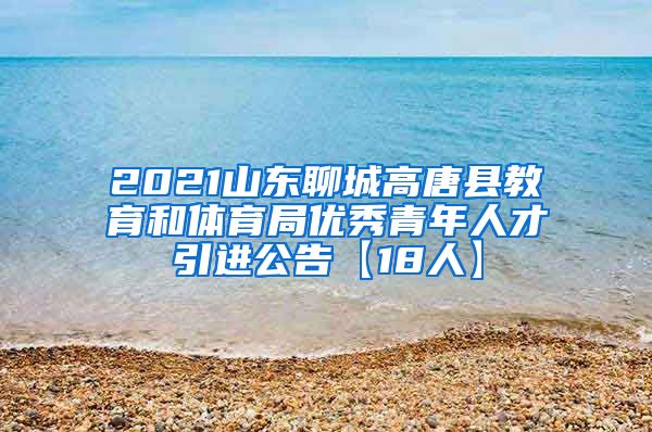 2021山东聊城高唐县教育和体育局优秀青年人才引进公告【18人】