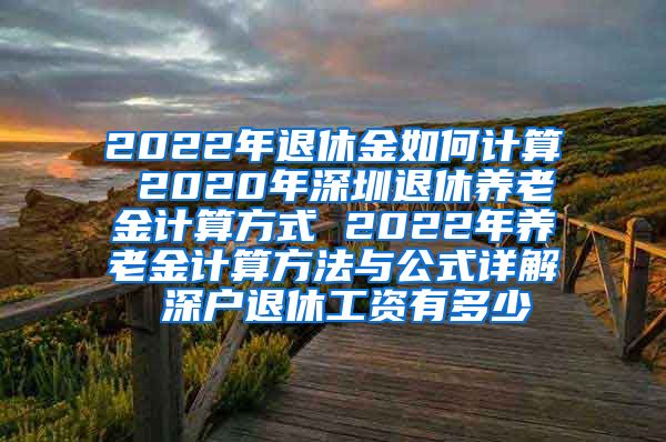 2022年退休金如何计算 2020年深圳退休养老金计算方式 2022年养老金计算方法与公式详解 深户退休工资有多少