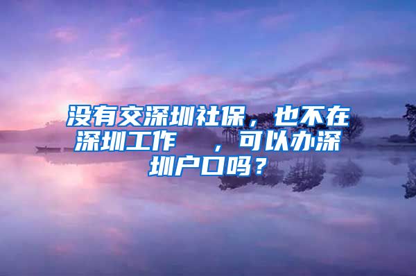 没有交深圳社保，也不在深圳工作  ，可以办深圳户口吗？