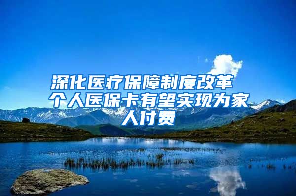 深化医疗保障制度改革 个人医保卡有望实现为家人付费