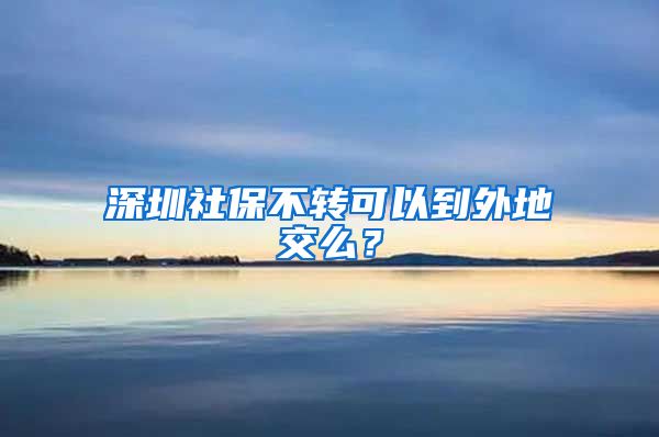 深圳社保不转可以到外地交么？