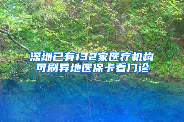 深圳已有132家医疗机构可刷异地医保卡看门诊