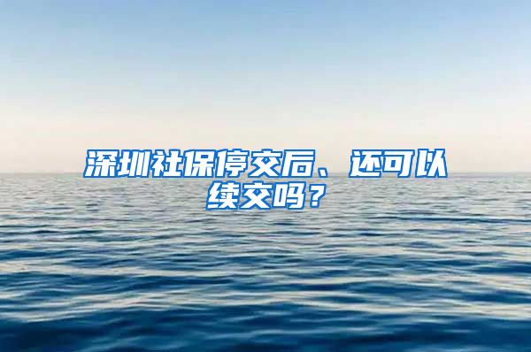 深圳社保停交后、还可以续交吗？