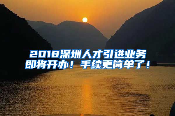 2018深圳人才引进业务即将开办！手续更简单了！