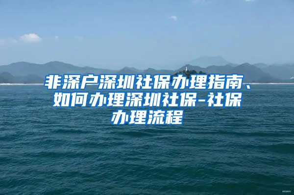 非深户深圳社保办理指南、如何办理深圳社保-社保办理流程