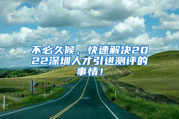 不必久候，快速解决2022深圳人才引进测评的事情！