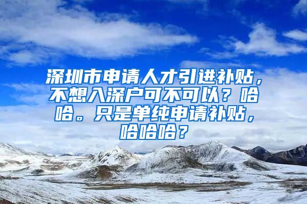 深圳市申请人才引进补贴，不想入深户可不可以？哈哈。只是单纯申请补贴，哈哈哈？