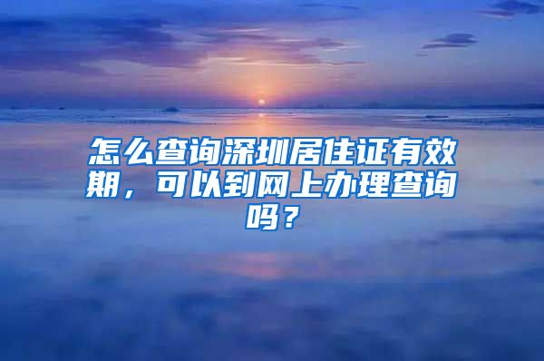 怎么查询深圳居住证有效期，可以到网上办理查询吗？