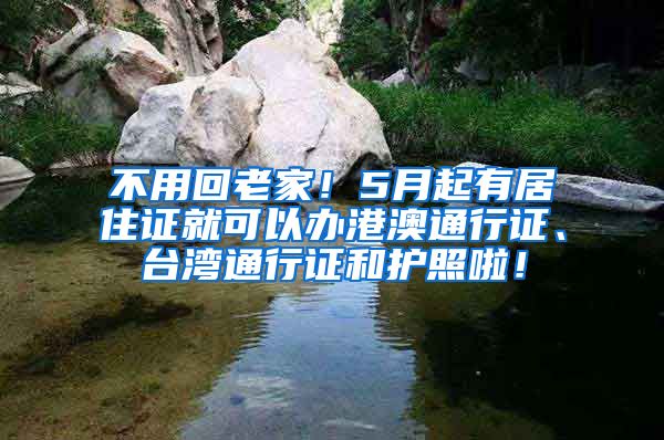 不用回老家！5月起有居住证就可以办港澳通行证、台湾通行证和护照啦！