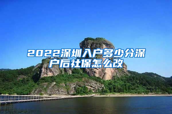 2022深圳入户多少分深户后社保怎么改