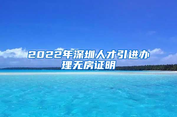 2022年深圳人才引进办理无房证明