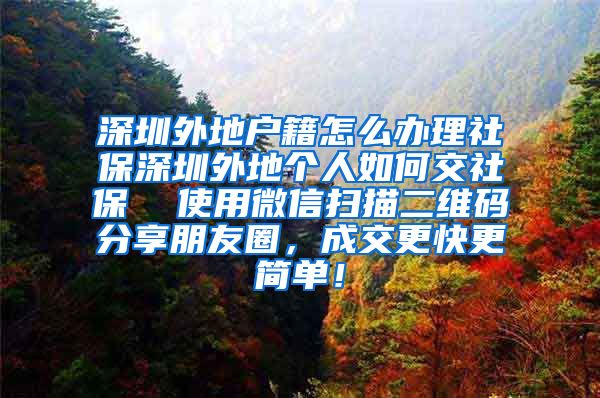 深圳外地户籍怎么办理社保深圳外地个人如何交社保  使用微信扫描二维码分享朋友圈，成交更快更简单！