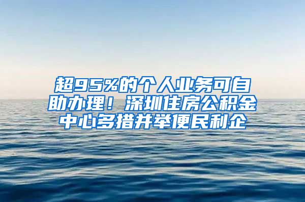 超95%的个人业务可自助办理！深圳住房公积金中心多措并举便民利企