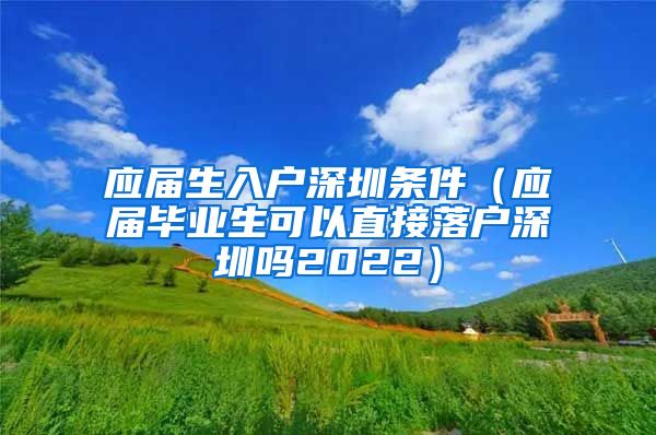 应届生入户深圳条件（应届毕业生可以直接落户深圳吗2022）