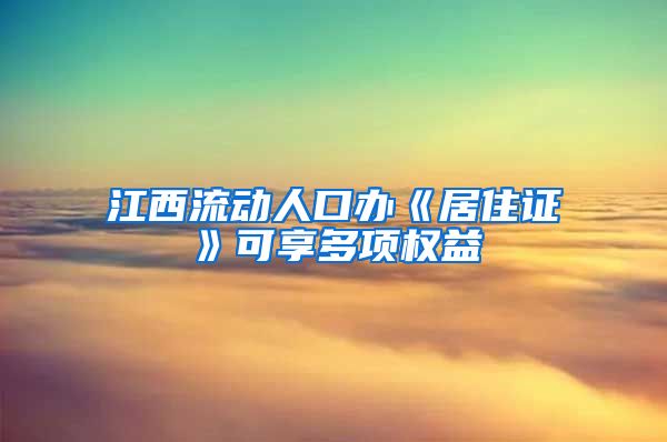 江西流动人口办《居住证》可享多项权益