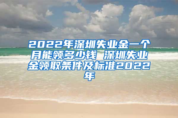 2022年深圳失业金一个月能领多少钱 深圳失业金领取条件及标准2022年