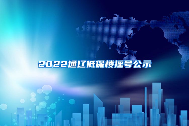 2022通辽低保楼摇号公示