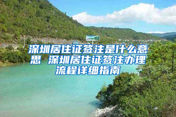 深圳居住证签注是什么意思 深圳居住证签注办理流程详细指南