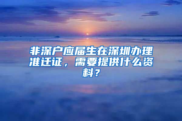 非深户应届生在深圳办理准迁证，需要提供什么资料？