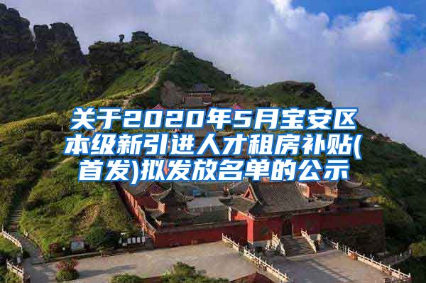 关于2020年5月宝安区本级新引进人才租房补贴(首发)拟发放名单的公示