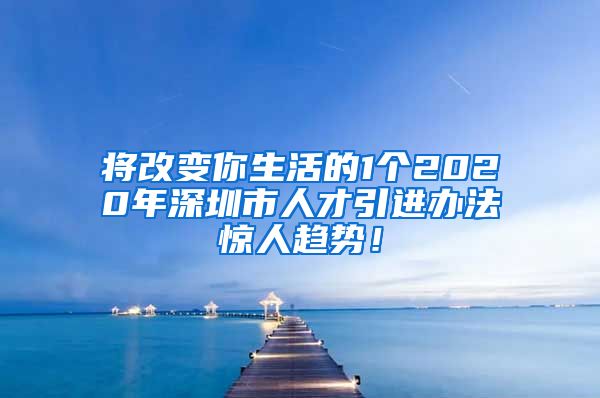 将改变你生活的1个2020年深圳市人才引进办法惊人趋势！