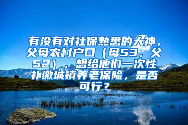 有没有对社保熟悉的大神，父母农村户口（母53，父52），想给他们一次性补缴城镇养老保险，是否可行？