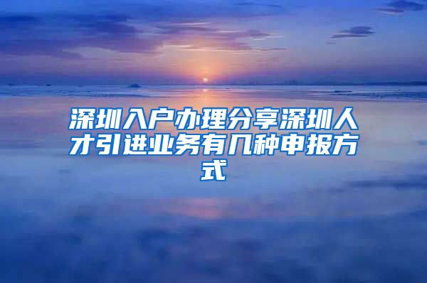 深圳入户办理分享深圳人才引进业务有几种申报方式