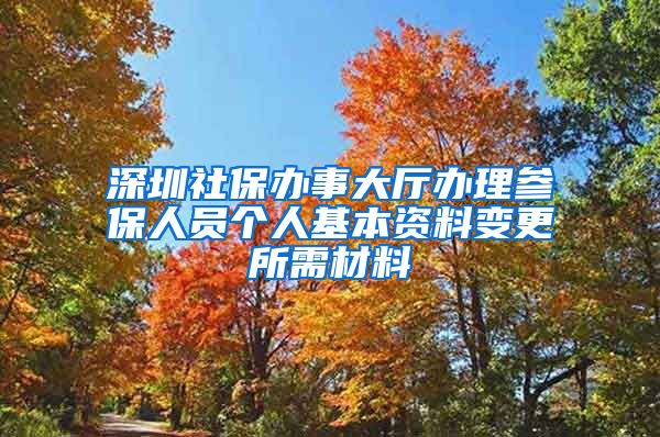 深圳社保办事大厅办理参保人员个人基本资料变更所需材料