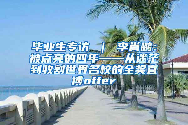 毕业生专访 ｜ 李肖鹏：被点亮的四年——从迷茫到收割世界名校的全奖直博offer