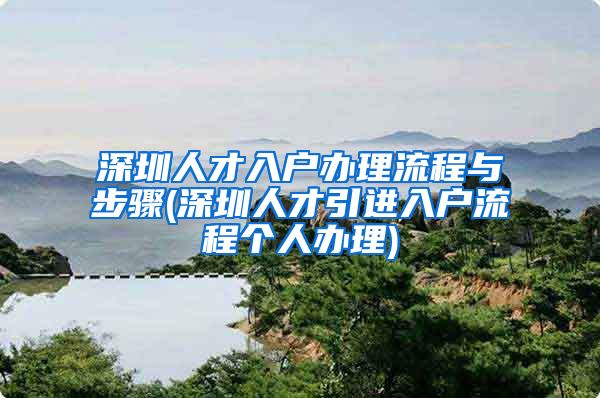 深圳人才入户办理流程与步骤(深圳人才引进入户流程个人办理)