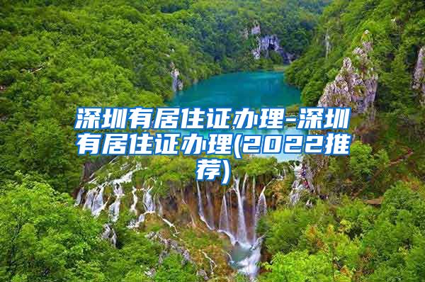 深圳有居住证办理-深圳有居住证办理(2022推荐)