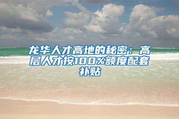 龙华人才高地的秘密：高层人才按100%额度配套补贴