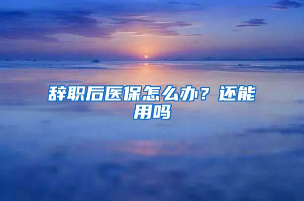 辞职后医保怎么办？还能用吗