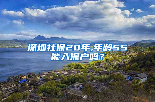 深圳社保20年,年龄55能入深户吗？