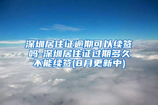 深圳居住证逾期可以续签吗-深圳居住证过期多久不能续签(8月更新中)