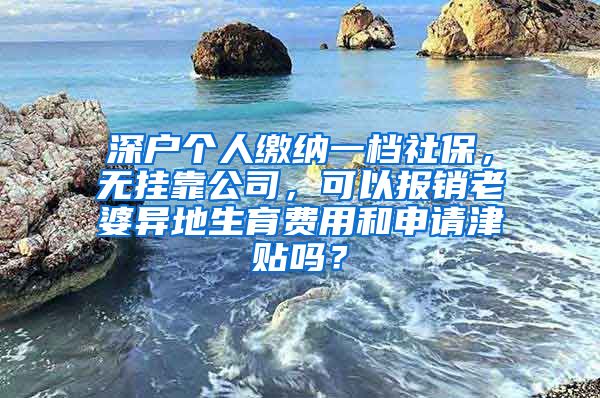 深户个人缴纳一档社保，无挂靠公司，可以报销老婆异地生育费用和申请津贴吗？