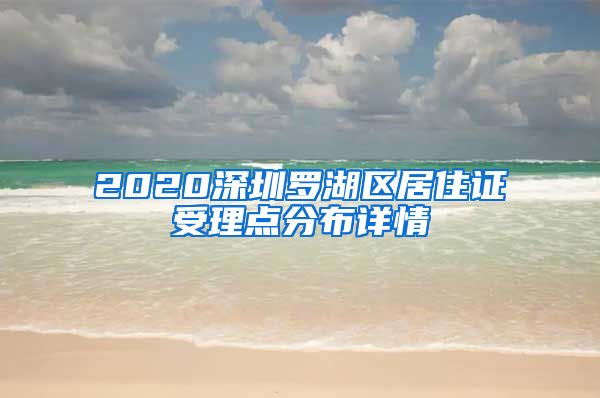 2020深圳罗湖区居住证受理点分布详情