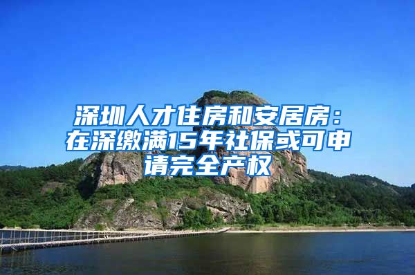 深圳人才住房和安居房：在深缴满15年社保或可申请完全产权