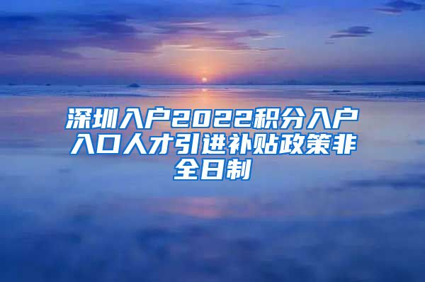 深圳入户2022积分入户入口人才引进补贴政策非全日制