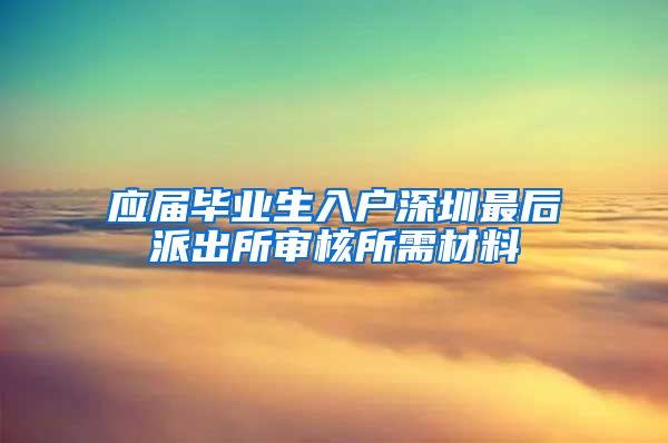 应届毕业生入户深圳最后派出所审核所需材料