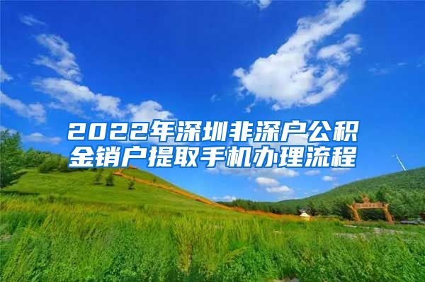 2022年深圳非深户公积金销户提取手机办理流程