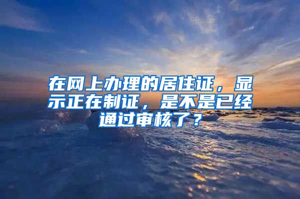 在网上办理的居住证，显示正在制证，是不是已经通过审核了？