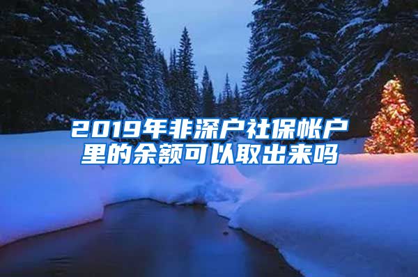 2019年非深户社保帐户里的余额可以取出来吗