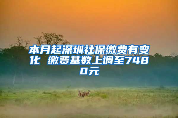 本月起深圳社保缴费有变化 缴费基数上调至7480元