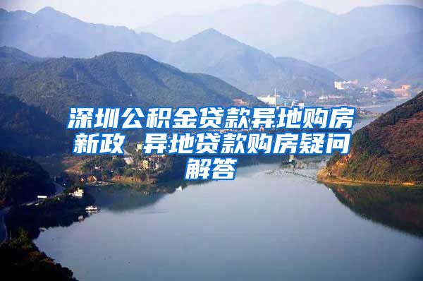 深圳公积金贷款异地购房新政 异地贷款购房疑问解答