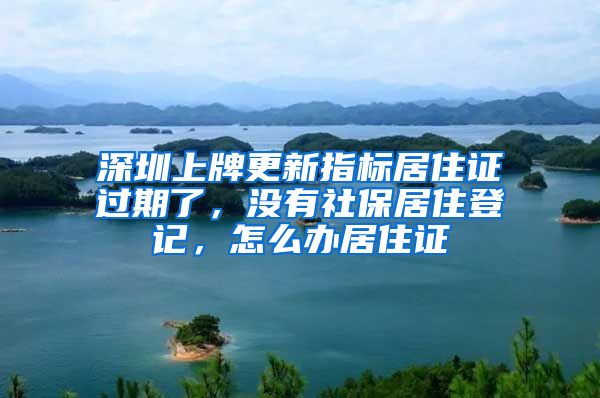 深圳上牌更新指标居住证过期了，没有社保居住登记，怎么办居住证